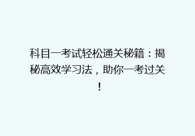 科目一考试轻松通关秘籍：揭秘高效学习法，助你一考过关！