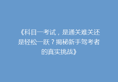 《科目一考试，是通关难关还是轻松一跃？揭秘新手驾考者的真实挑战》