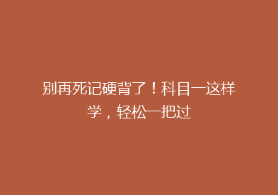 别再死记硬背了！科目一这样学，轻松一把过