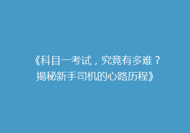 《科目一考试，究竟有多难？揭秘新手司机的心路历程》