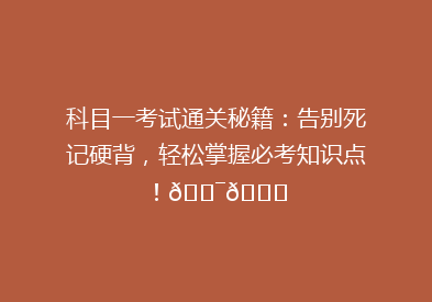 科目一考试通关秘籍：告别死记硬背，轻松掌握必考知识点！🎯📚