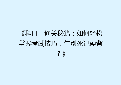 《科目一通关秘籍：如何轻松掌握考试技巧，告别死记硬背？》