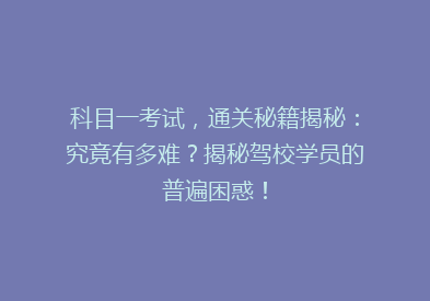 科目一考试，通关秘籍揭秘：究竟有多难？揭秘驾校学员的普遍困惑！