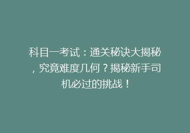 科目一考试：通关秘诀大揭秘，究竟难度几何？揭秘新手司机必过的挑战！
