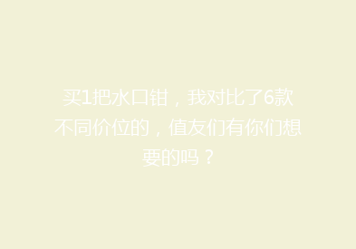 买1把水口钳，我对比了6款不同价位的，值友们有你们想要的吗？