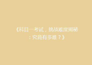 《科目一考试，挑战难度揭秘：究竟有多难？》