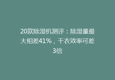20款除湿机测评：除湿量最大相差41%，干衣效率可差3倍