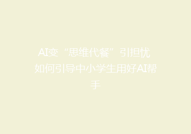 AI变“思维代餐”引担忧 如何引导中小学生用好AI帮手