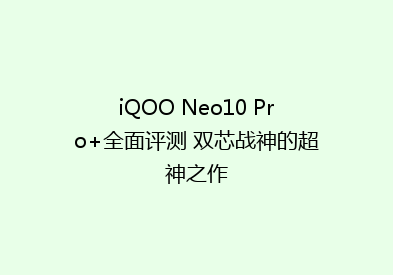 iQOO Neo10 Pro+全面评测 双芯战神的超神之作