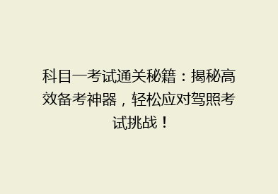 科目一考试通关秘籍：揭秘高效备考神器，轻松应对驾照考试挑战！