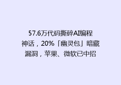 57.6万代码撕碎AI编程神话，20%「幽灵包」暗藏漏洞，苹果、微软已中招
