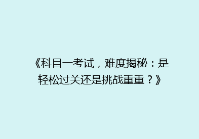 《科目一考试，难度揭秘：是轻松过关还是挑战重重？》