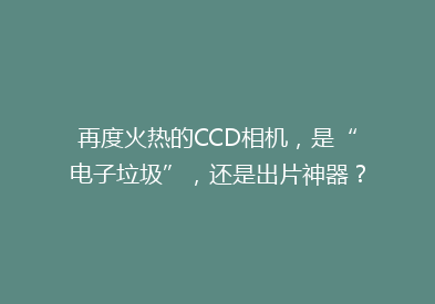 再度火热的CCD相机，是“电子垃圾”，还是出片神器？