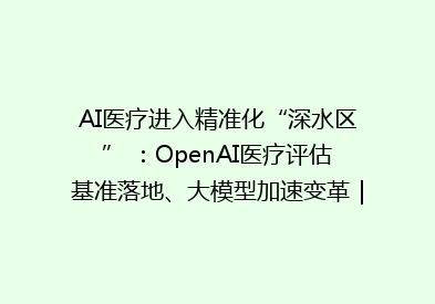 AI医疗进入精准化“深水区” ：OpenAI医疗评估基准落地、大模型加速变革｜AI医疗浪潮㉑