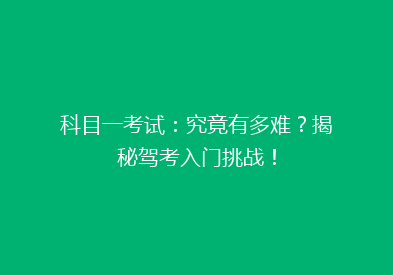 科目一考试：究竟有多难？揭秘驾考入门挑战！