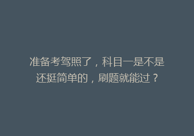 准备考驾照了，科目一是不是还挺简单的，刷题就能过？