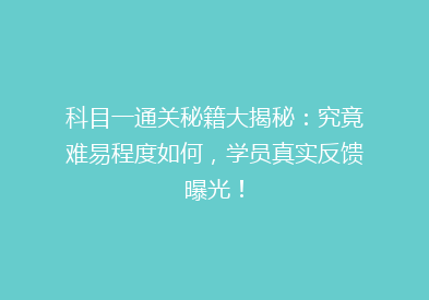 科目一通关秘籍大揭秘：究竟难易程度如何，学员真实反馈曝光！