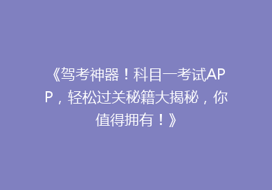 《驾考神器！科目一考试APP，轻松过关秘籍大揭秘，你值得拥有！》