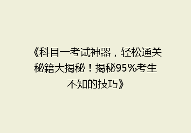 《科目一考试神器，轻松通关秘籍大揭秘！揭秘95%考生不知的技巧》