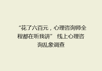 “花了六百元，心理咨询师全程都在听我讲” 线上心理咨询乱象调查