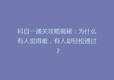 科目一通关攻略揭秘：为什么有人觉得难，有人却轻松通过？