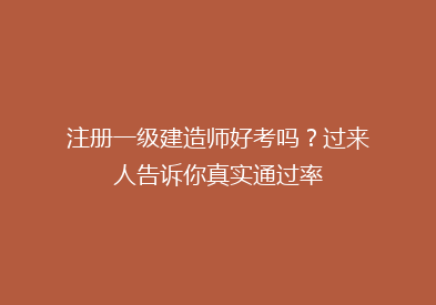注册一级建造师好考吗？过来人告诉你真实通过率