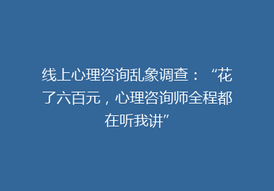 线上心理咨询乱象调查：“花了六百元，心理咨询师全程都在听我讲”