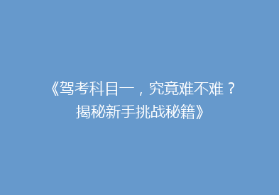 《驾考科目一，究竟难不难？揭秘新手挑战秘籍》