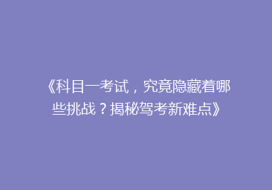 《科目一考试，究竟隐藏着哪些挑战？揭秘驾考新难点》