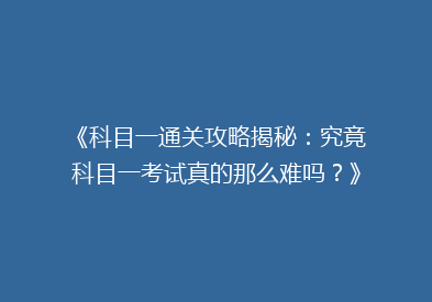 《科目一通关攻略揭秘：究竟科目一考试真的那么难吗？》