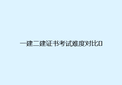 一建二建证书考试难度对比​