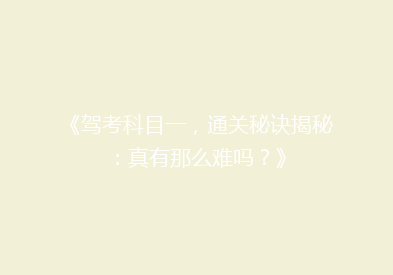 《驾考科目一，通关秘诀揭秘：真有那么难吗？》