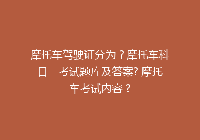 摩托车驾驶证分为？摩托车科目一考试题库及答案? 摩托车考试内容 ?