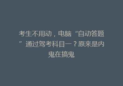 考生不用动，电脑“自动答题”通过驾考科目一？原来是内鬼在搞鬼