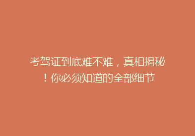 考驾证到底难不难，真相揭秘！你必须知道的全部细节