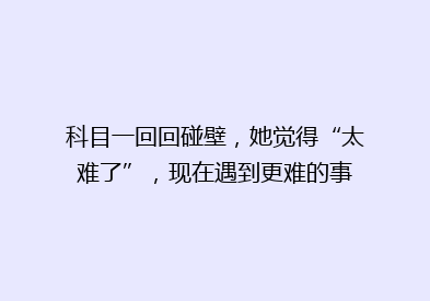 科目一回回碰壁，她觉得“太难了”，现在遇到更难的事
