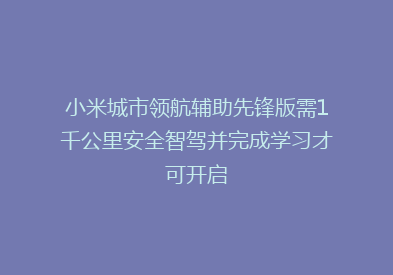 小米城市领航辅助先锋版需1千公里安全智驾并完成学习才可开启