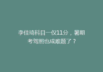 李佳琦科目一仅11分，暑期考驾照也成难题了？