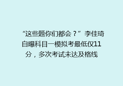 “这些题你们都会？”李佳琦自曝科目一模拟考最低仅11分，多次考试未达及格线